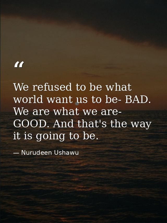 We refused to be what world want us to be- BAD. We are what we are- GOOD. And that's the way it is going to be. — Nurudeen Ushawu