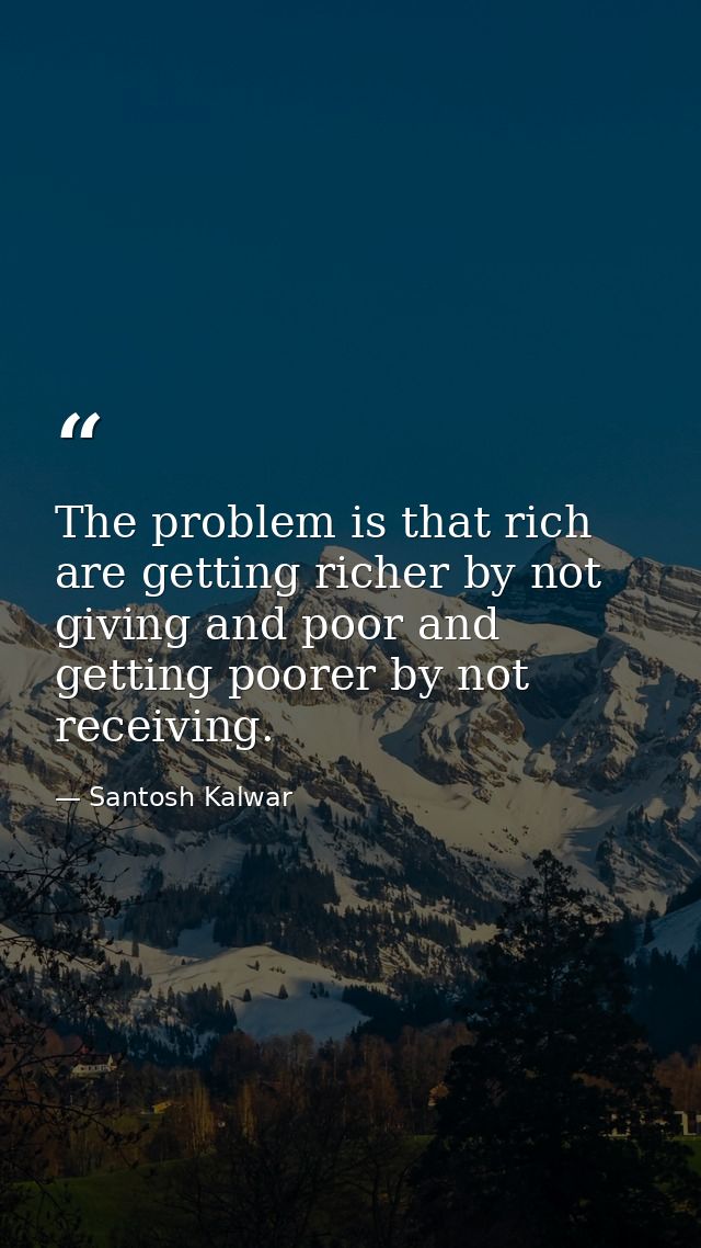 The problem is that rich are getting richer by not giving and poor and getting poorer by not receiving. — Santosh Kalwar