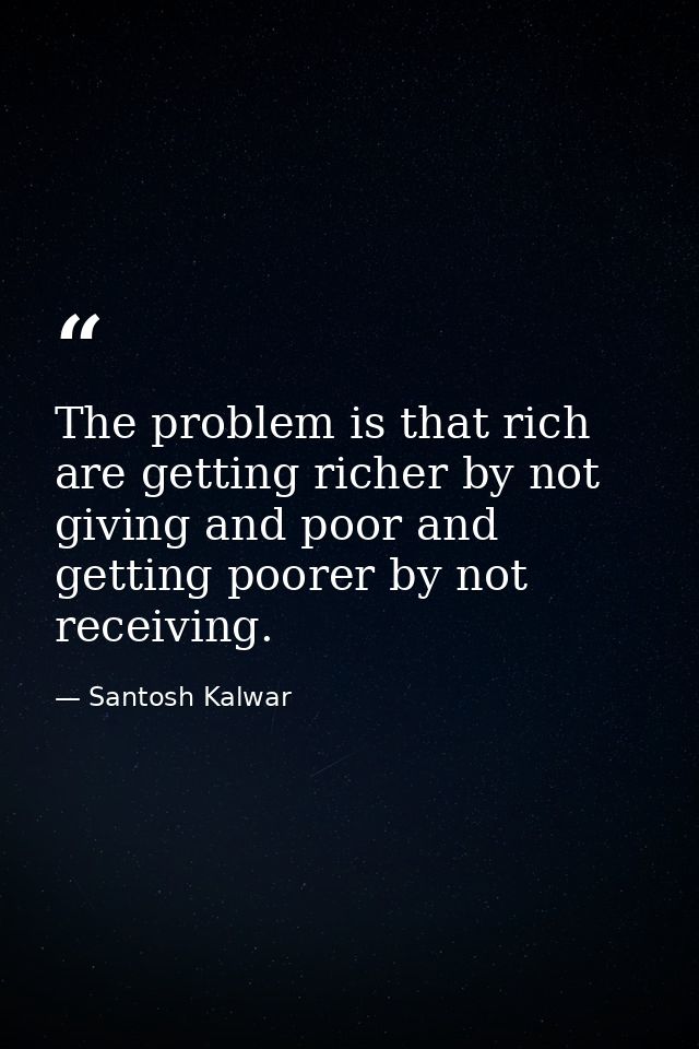 The problem is that rich are getting richer by not giving and poor and getting poorer by not receiving. — Santosh Kalwar