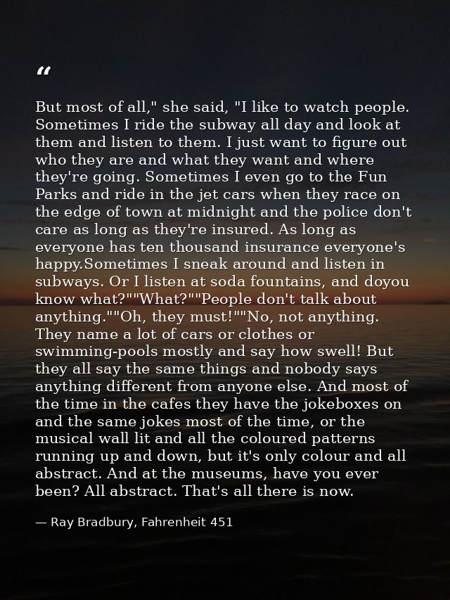 But most of all," she said, "I like to watch people. Sometimes I ride the subway all day and look at them and listen to  — Ray Bradbury, Fahrenheit 451