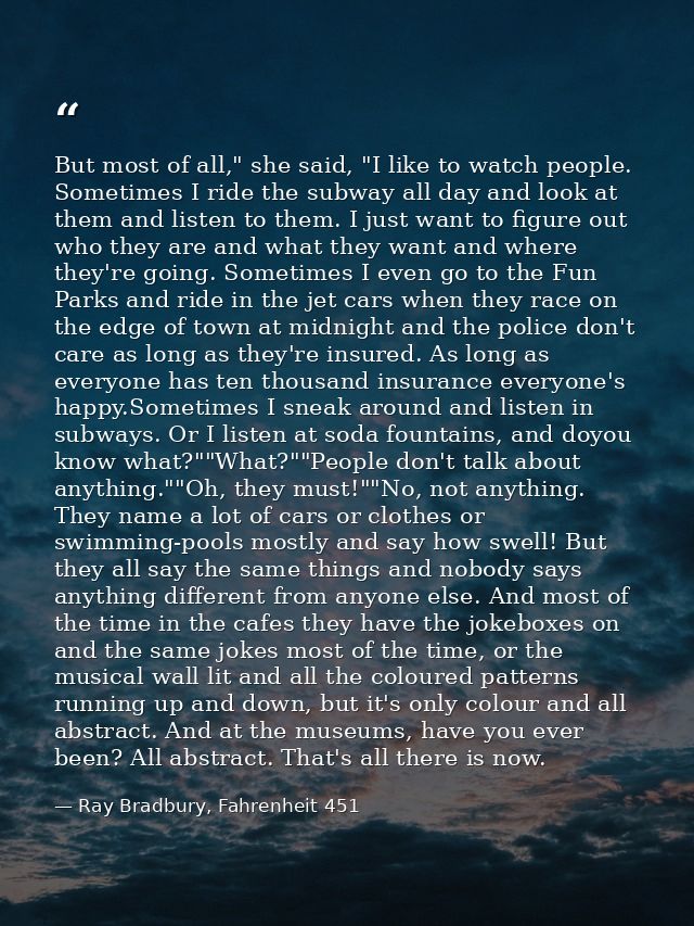 But most of all," she said, "I like to watch people. Sometimes I ride the subway all day and look at them and listen to  — Ray Bradbury, Fahrenheit 451