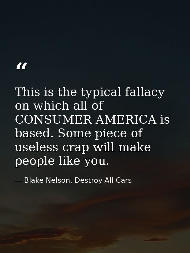 This is the typical fallacy on which all of CONSUMER AMERICA is based. Some piece of useless crap will make people like  — Blake Nelson, Destroy All Cars