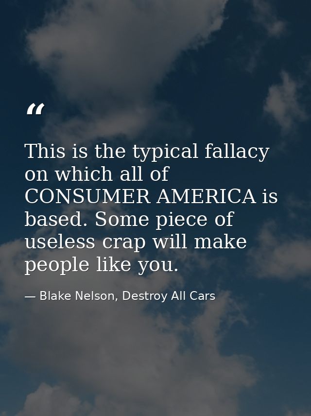 This is the typical fallacy on which all of CONSUMER AMERICA is based. Some piece of useless crap will make people like  — Blake Nelson, Destroy All Cars