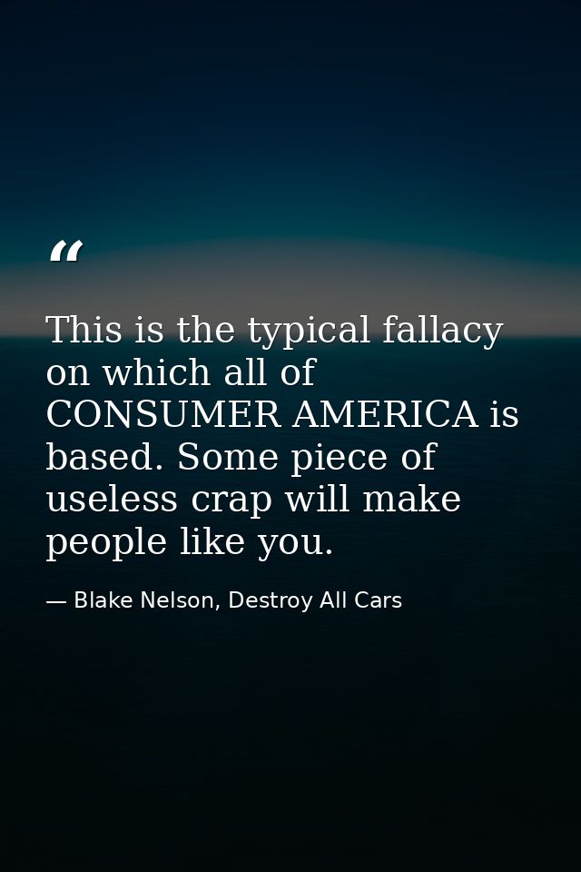 This is the typical fallacy on which all of CONSUMER AMERICA is based. Some piece of useless crap will make people like  — Blake Nelson, Destroy All Cars