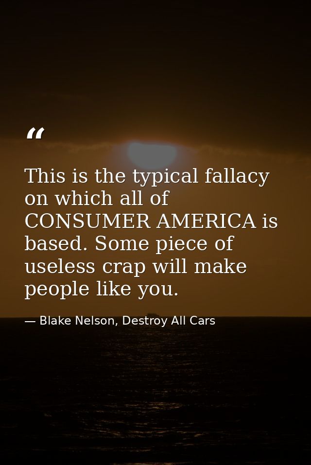 This is the typical fallacy on which all of CONSUMER AMERICA is based. Some piece of useless crap will make people like  — Blake Nelson, Destroy All Cars
