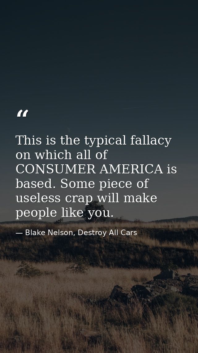 This is the typical fallacy on which all of CONSUMER AMERICA is based. Some piece of useless crap will make people like  — Blake Nelson, Destroy All Cars