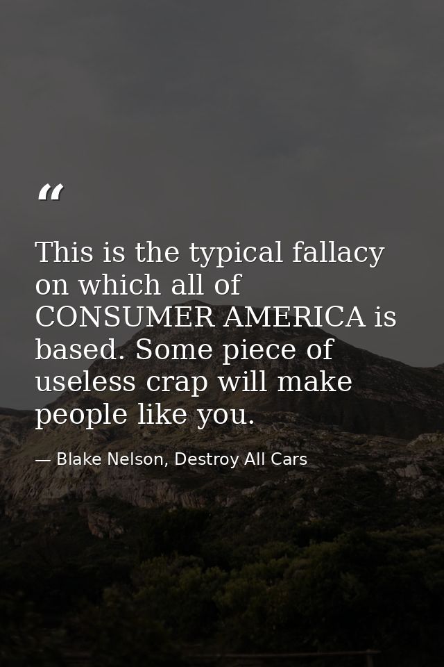 This is the typical fallacy on which all of CONSUMER AMERICA is based. Some piece of useless crap will make people like  — Blake Nelson, Destroy All Cars