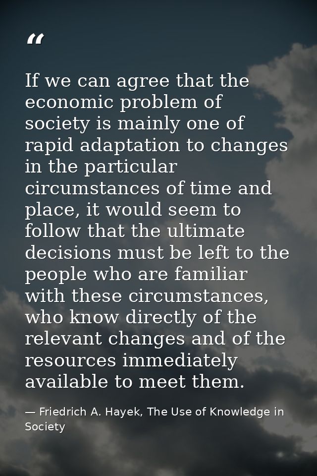 If we can agree that the economic problem of society is mainly one of rapid adaptation to changes in the particular circ — Friedrich A. Hayek, The Use of Knowledge in Society