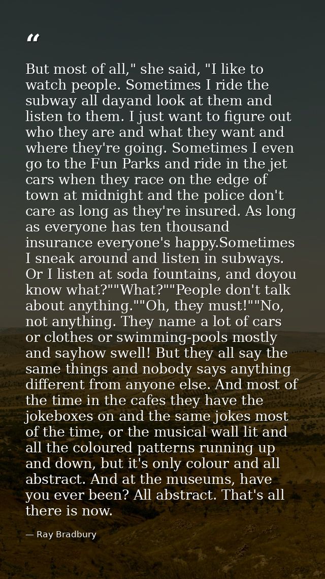 But most of all," she said, "I like to watch people. Sometimes I ride the subway all dayand look at them and listen to t — Ray Bradbury