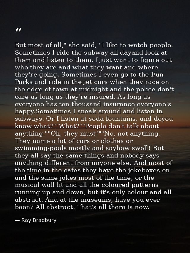 But most of all," she said, "I like to watch people. Sometimes I ride the subway all dayand look at them and listen to t — Ray Bradbury