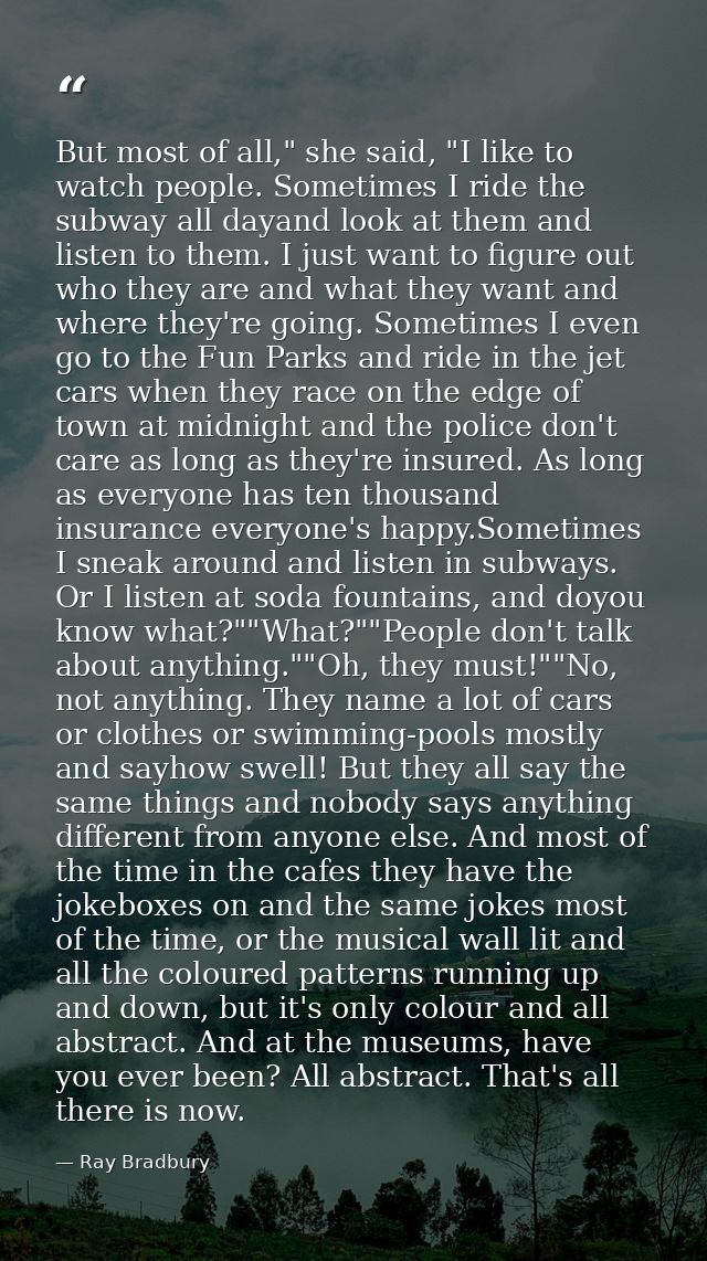 But most of all," she said, "I like to watch people. Sometimes I ride the subway all dayand look at them and listen to t — Ray Bradbury