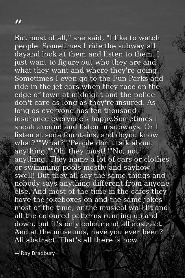 But most of all," she said, "I like to watch people. Sometimes I ride the subway all dayand look at them and listen to t — Ray Bradbury