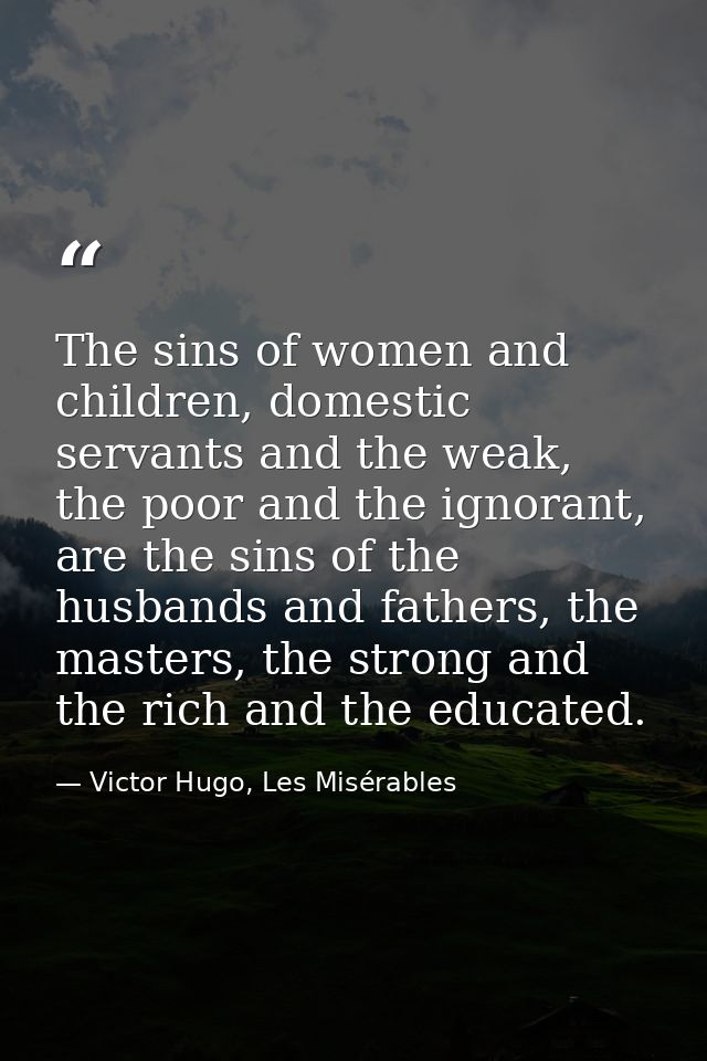 The sins of women and children, domestic servants and the weak, the poor and the ignorant, are the sins of the husbands  — Victor Hugo, Les Misérables