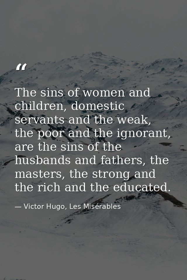 The sins of women and children, domestic servants and the weak, the poor and the ignorant, are the sins of the husbands  — Victor Hugo, Les Misérables