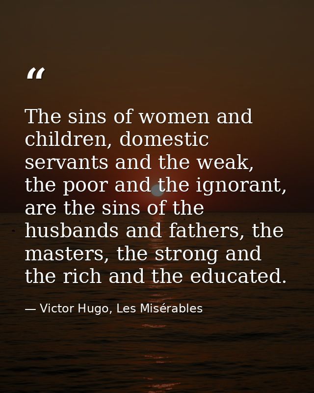 The sins of women and children, domestic servants and the weak, the poor and the ignorant, are the sins of the husbands  — Victor Hugo, Les Misérables