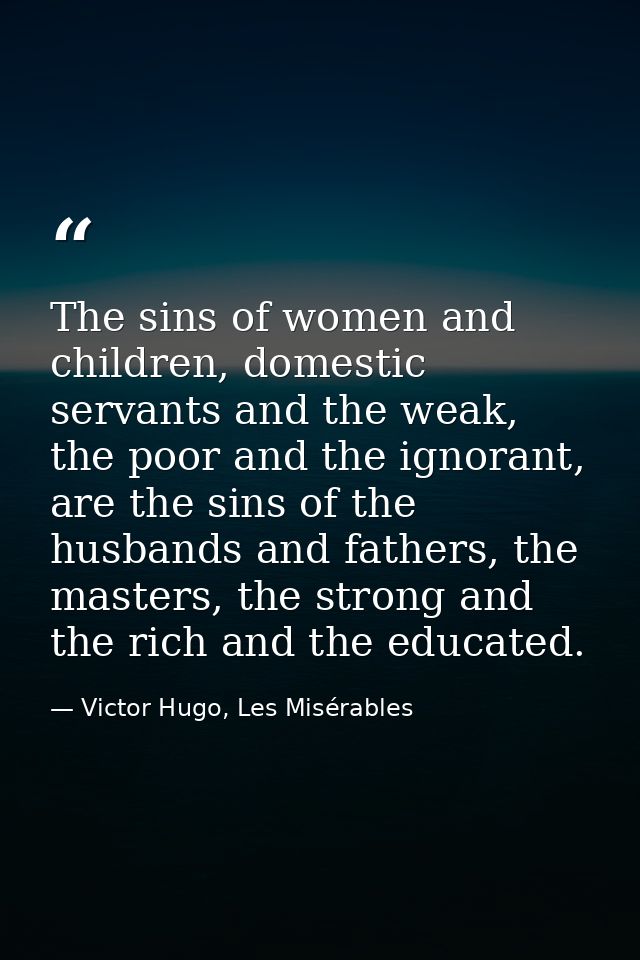The sins of women and children, domestic servants and the weak, the poor and the ignorant, are the sins of the husbands  — Victor Hugo, Les Misérables