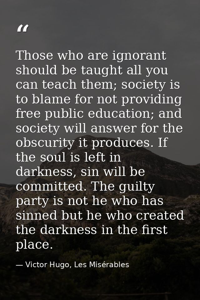 Those who are ignorant should be taught all you can teach them; society is to blame for not providing free public educat — Victor Hugo, Les Misérables