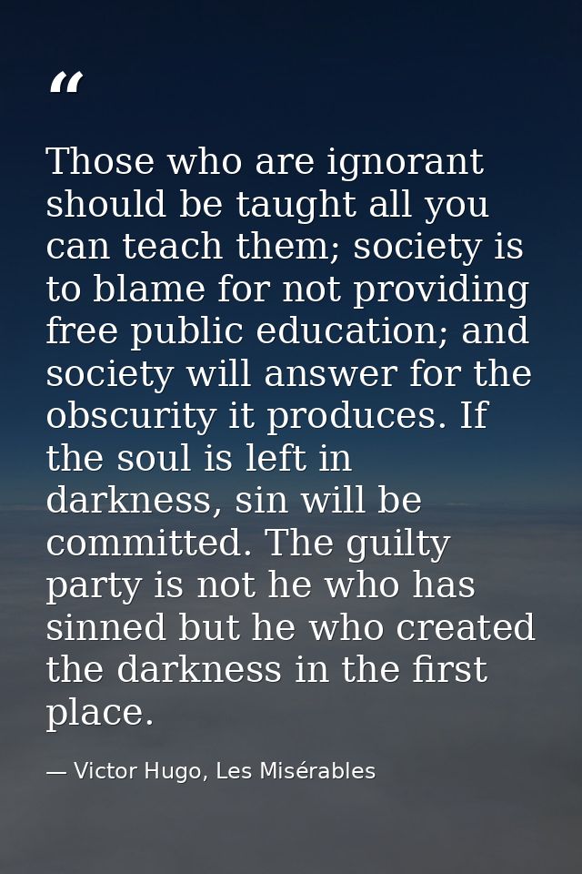 Those who are ignorant should be taught all you can teach them; society is to blame for not providing free public educat — Victor Hugo, Les Misérables