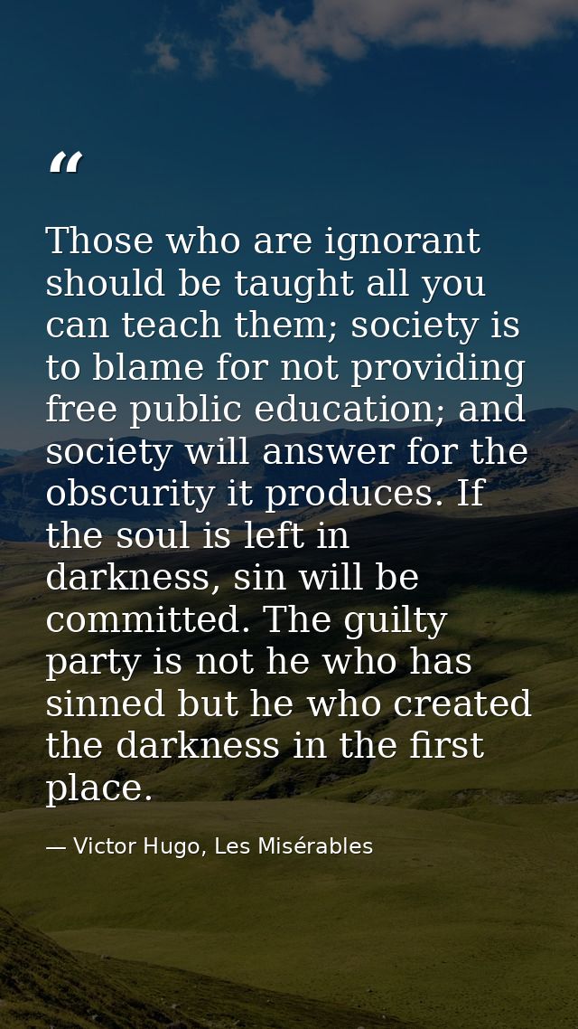 Those who are ignorant should be taught all you can teach them; society is to blame for not providing free public educat — Victor Hugo, Les Misérables