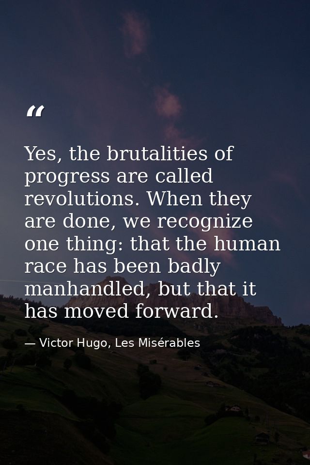 Yes, the brutalities of progress are called revolutions. When they are done, we recognize one thing: that the human race — Victor Hugo, Les Misérables