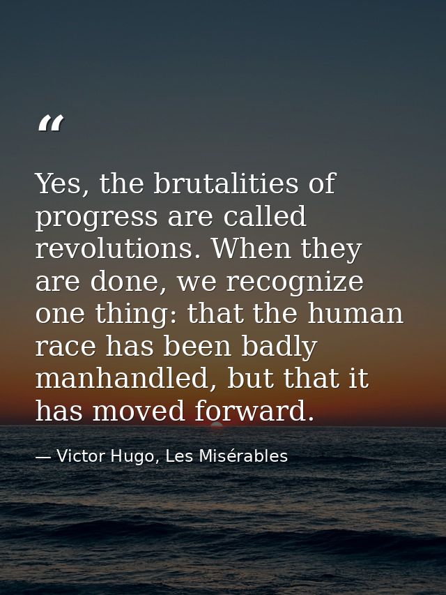 Yes, the brutalities of progress are called revolutions. When they are done, we recognize one thing: that the human race — Victor Hugo, Les Misérables