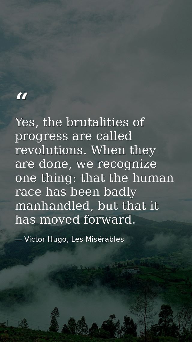 Yes, the brutalities of progress are called revolutions. When they are done, we recognize one thing: that the human race — Victor Hugo, Les Misérables