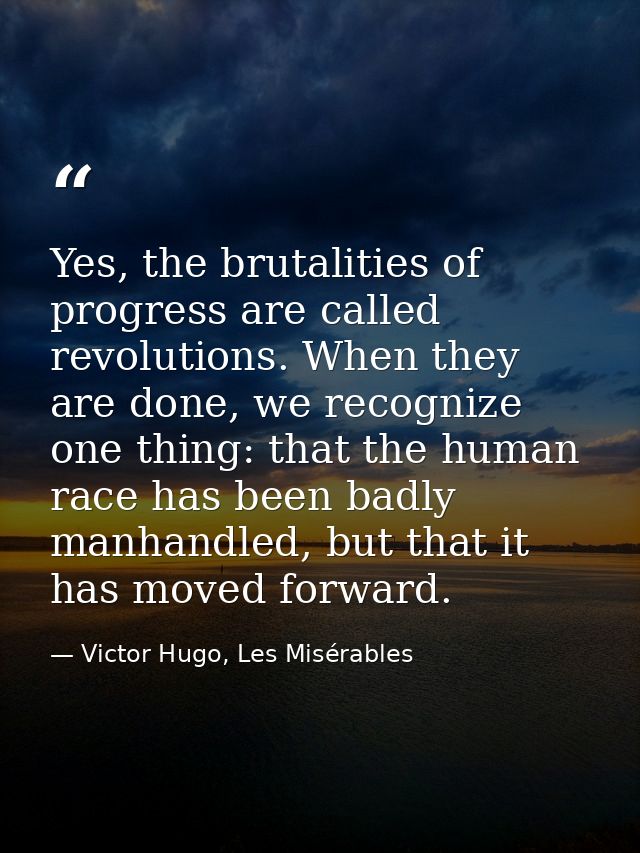 Yes, the brutalities of progress are called revolutions. When they are done, we recognize one thing: that the human race — Victor Hugo, Les Misérables