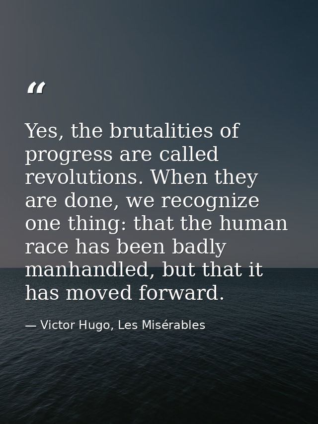 Yes, the brutalities of progress are called revolutions. When they are done, we recognize one thing: that the human race — Victor Hugo, Les Misérables