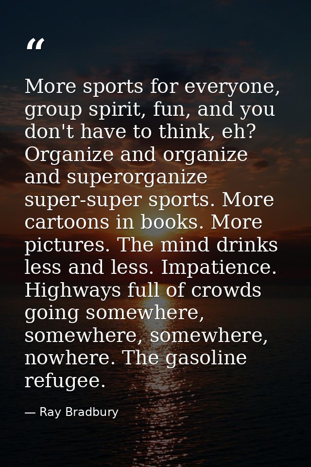 More sports for everyone, group spirit, fun, and you don't have to think, eh? Organize and organize and superorganize su — Ray Bradbury