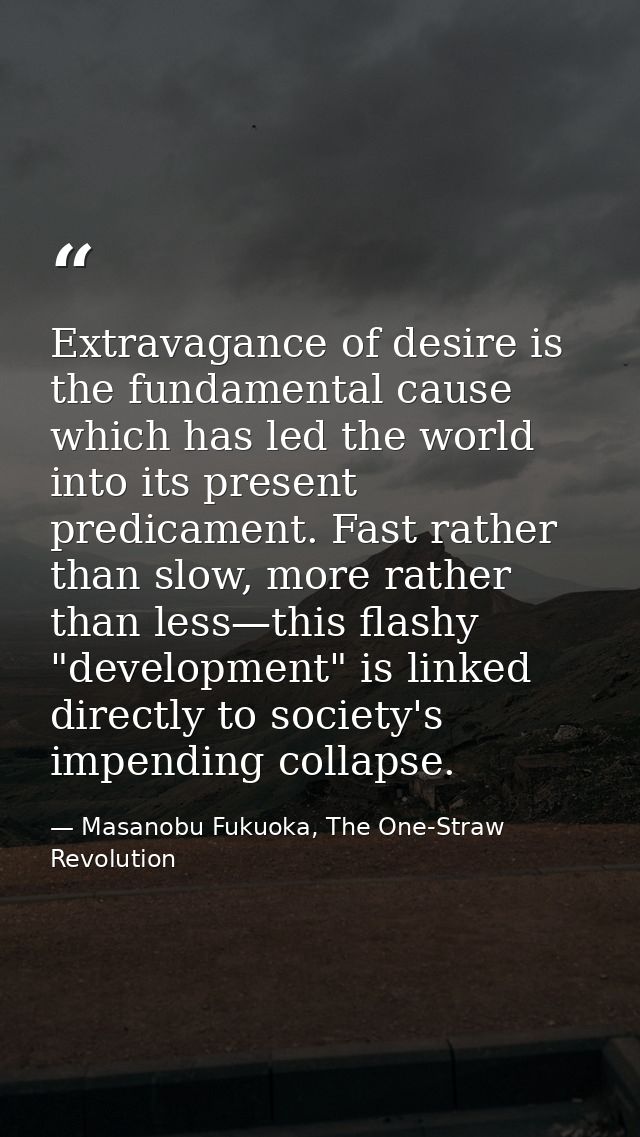 Extravagance of desire is the fundamental cause which has led the world into its present predicament. Fast rather than s — Masanobu Fukuoka, The One-Straw Revolution