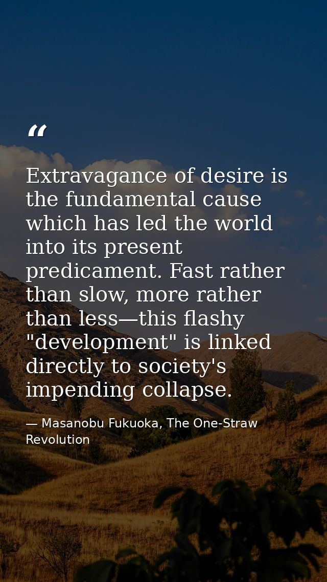 Extravagance of desire is the fundamental cause which has led the world into its present predicament. Fast rather than s — Masanobu Fukuoka, The One-Straw Revolution