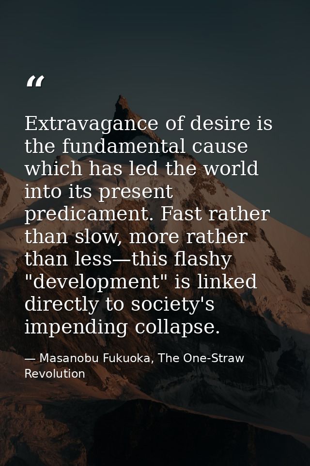 Extravagance of desire is the fundamental cause which has led the world into its present predicament. Fast rather than s — Masanobu Fukuoka, The One-Straw Revolution