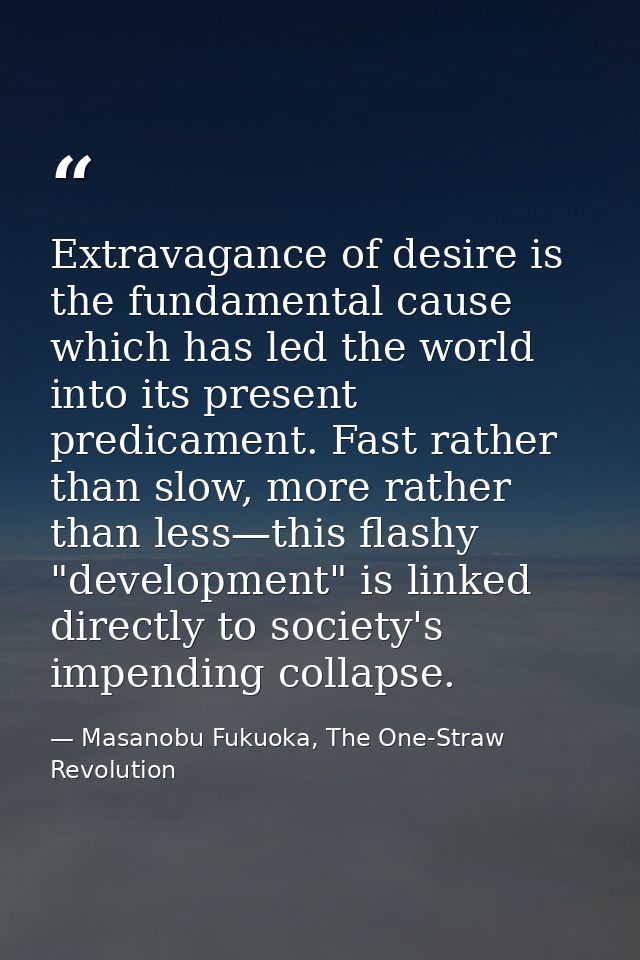 Extravagance of desire is the fundamental cause which has led the world into its present predicament. Fast rather than s — Masanobu Fukuoka, The One-Straw Revolution