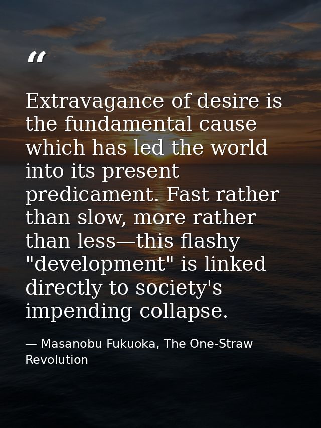 Extravagance of desire is the fundamental cause which has led the world into its present predicament. Fast rather than s — Masanobu Fukuoka, The One-Straw Revolution