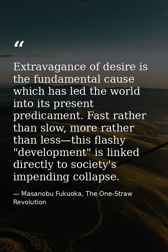 Extravagance of desire is the fundamental cause which has led the world into its present predicament. Fast rather than s — Masanobu Fukuoka, The One-Straw Revolution