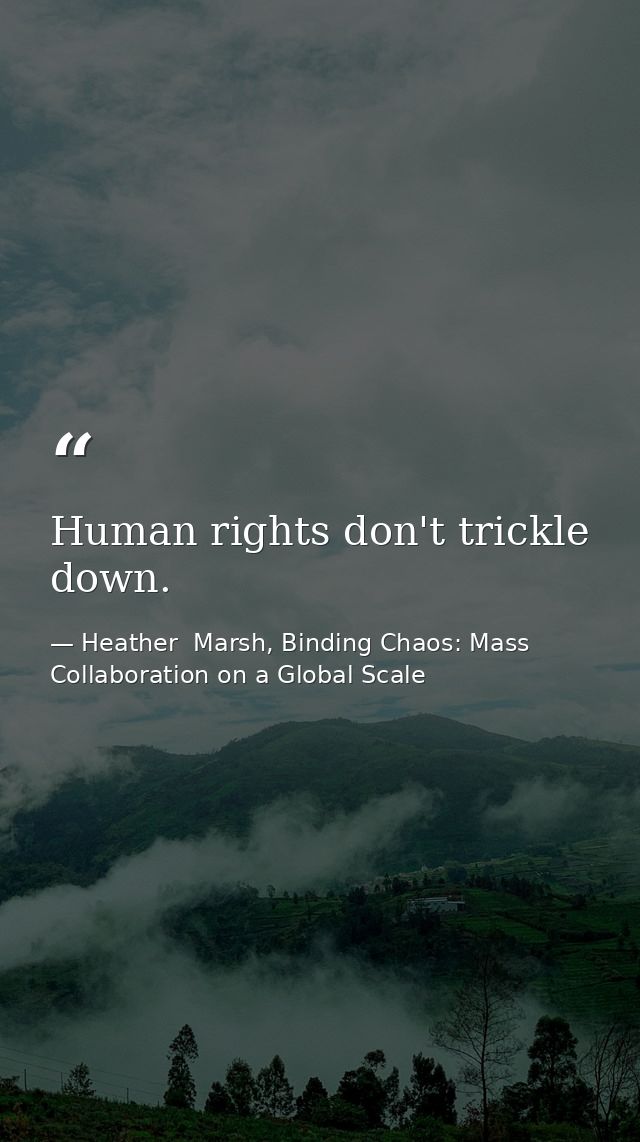 Human rights don't trickle down. — Heather  Marsh, Binding Chaos: Mass Collaboration on a Global Scale