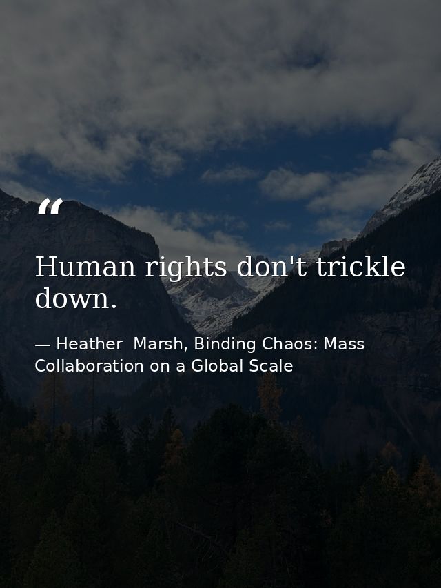 Human rights don't trickle down. — Heather  Marsh, Binding Chaos: Mass Collaboration on a Global Scale
