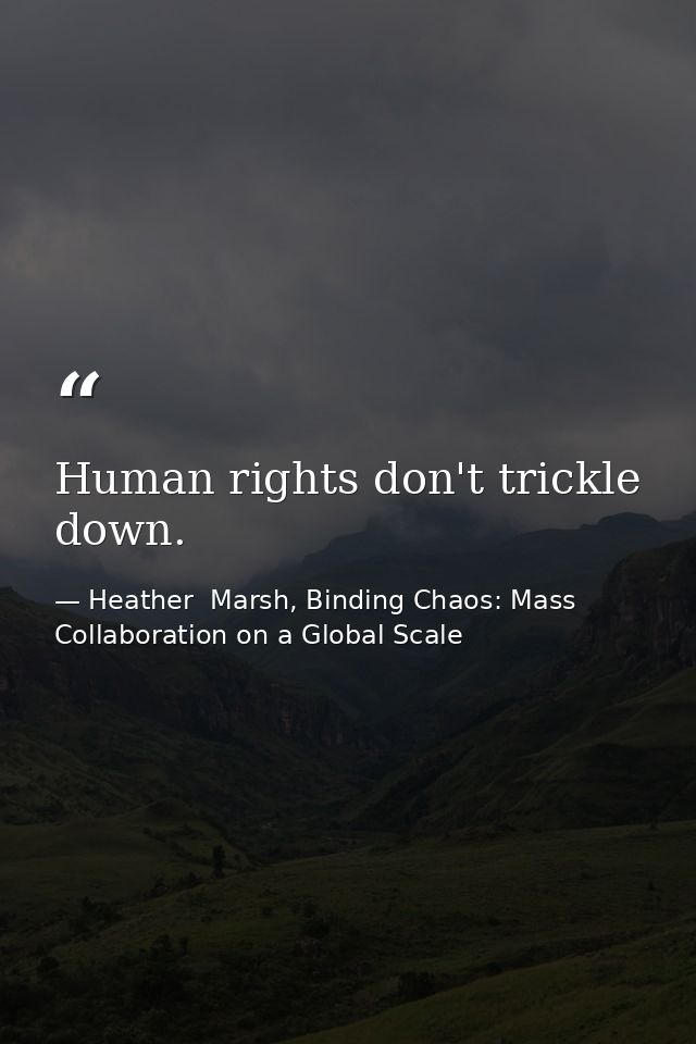 Human rights don't trickle down. — Heather  Marsh, Binding Chaos: Mass Collaboration on a Global Scale