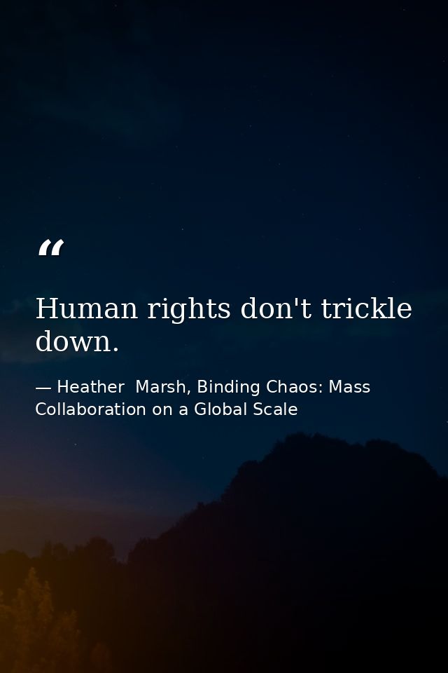 Human rights don't trickle down. — Heather  Marsh, Binding Chaos: Mass Collaboration on a Global Scale