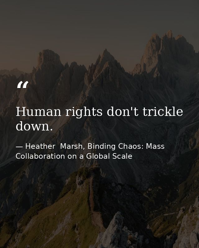 Human rights don't trickle down. — Heather  Marsh, Binding Chaos: Mass Collaboration on a Global Scale
