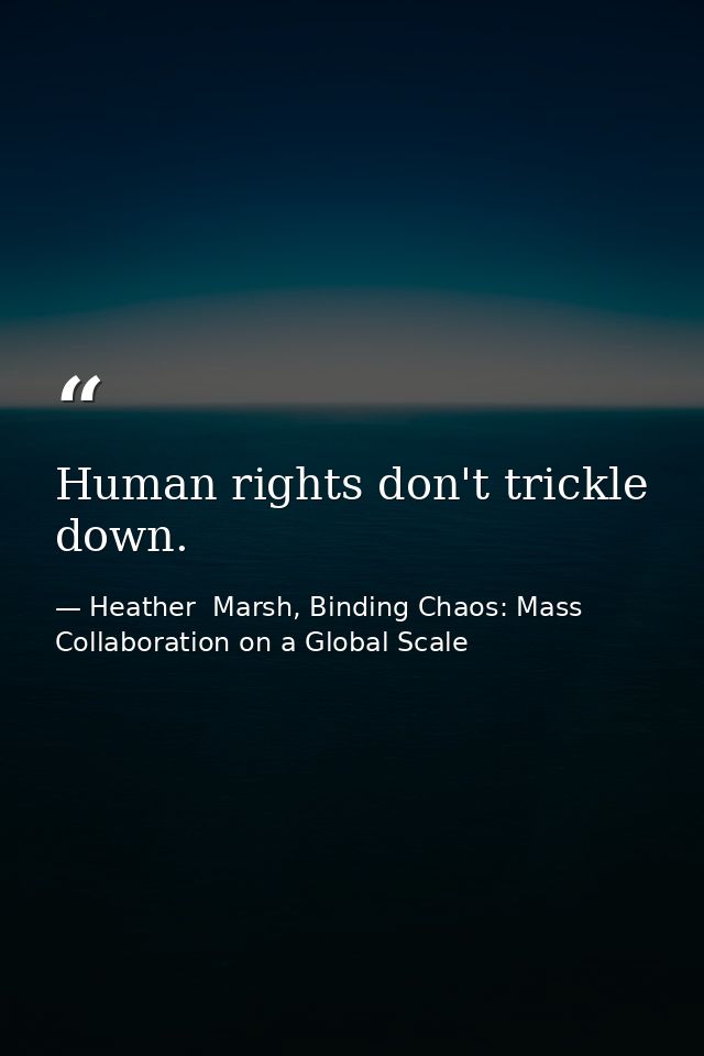 Human rights don't trickle down. — Heather  Marsh, Binding Chaos: Mass Collaboration on a Global Scale