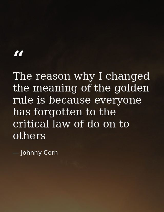 The reason why I changed the meaning of the golden rule is because everyone has forgotten to the critical law of do on t — Johnny Corn