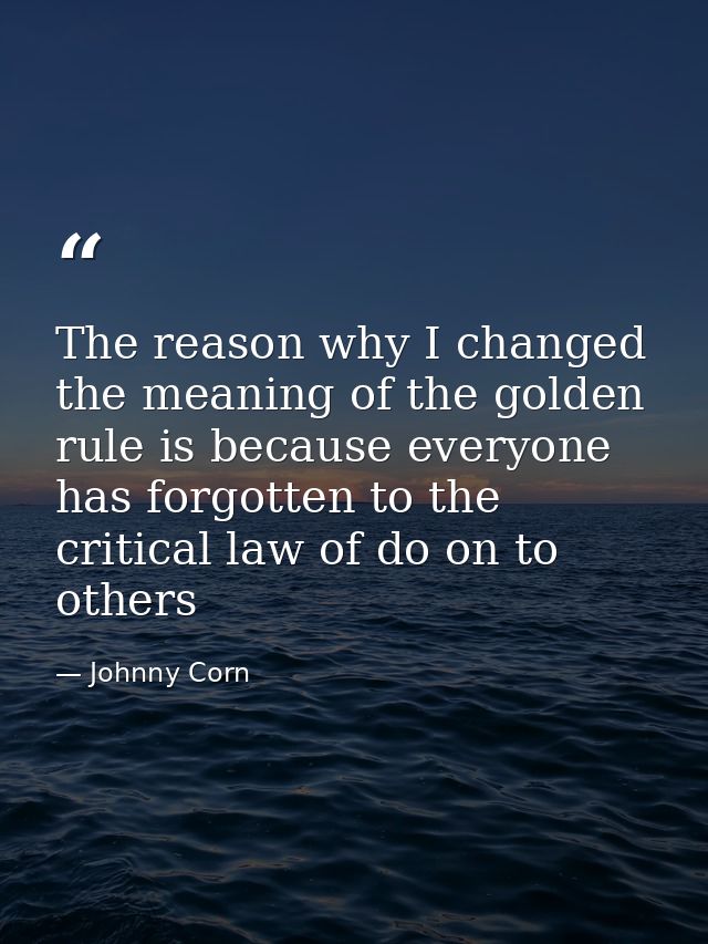 The reason why I changed the meaning of the golden rule is because everyone has forgotten to the critical law of do on t — Johnny Corn