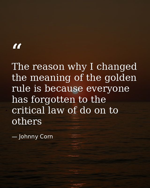 The reason why I changed the meaning of the golden rule is because everyone has forgotten to the critical law of do on t — Johnny Corn