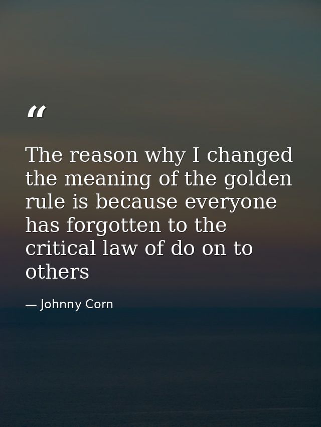 The reason why I changed the meaning of the golden rule is because everyone has forgotten to the critical law of do on t — Johnny Corn