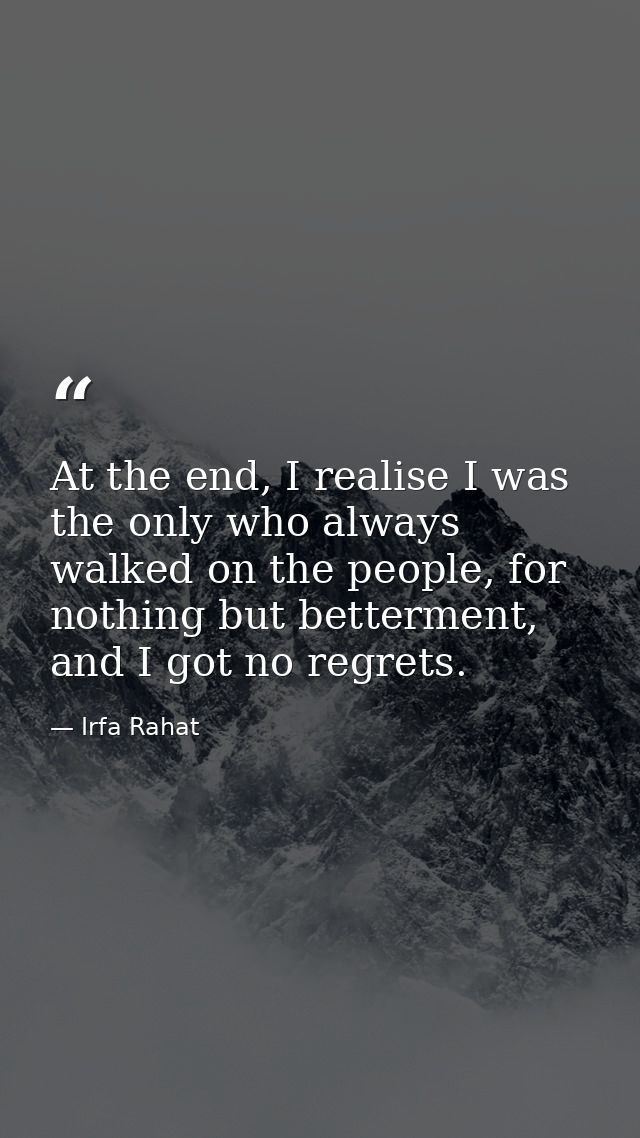 At the end, I realise I was the only who always walked on the people, for nothing but betterment, and I got no regrets. — Irfa Rahat