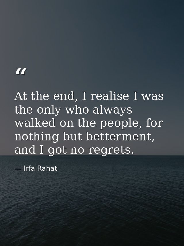 At the end, I realise I was the only who always walked on the people, for nothing but betterment, and I got no regrets. — Irfa Rahat