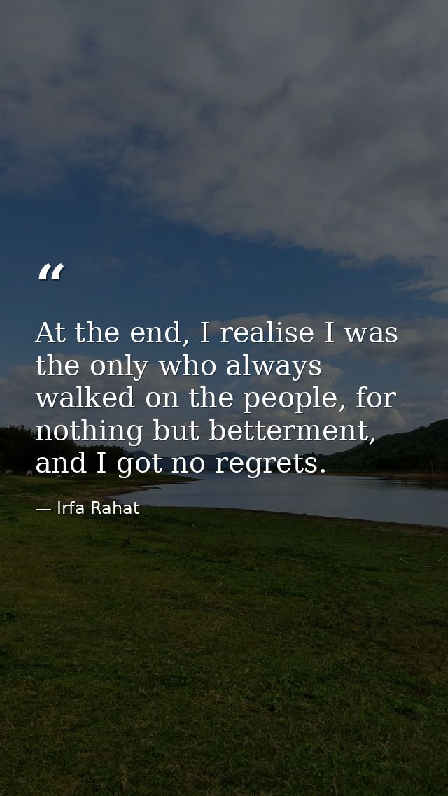 At the end, I realise I was the only who always walked on the people, for nothing but betterment, and I got no regrets. — Irfa Rahat
