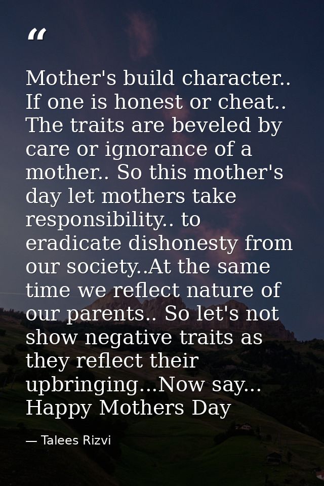 Mother's build character.. If one is honest or cheat.. The traits are beveled by care or ignorance of a mother.. So this — Talees Rizvi