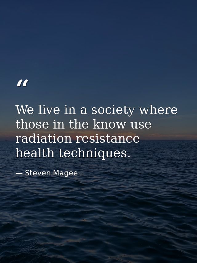 We live in a society where those in the know use radiation resistance health techniques. — Steven Magee